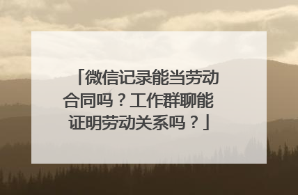 微信记录能当劳动合同吗？工作群聊能证明劳动关系吗？