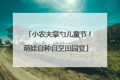 小农夫掌勺儿童节！萌娃自种自烹田园宴