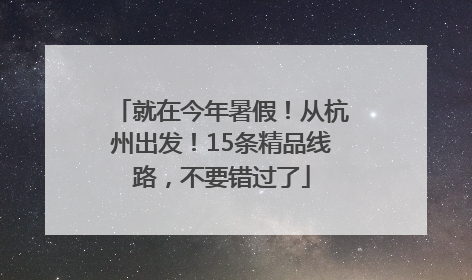 就在今年暑假！从杭州出发！15条精品线路，不要错过了