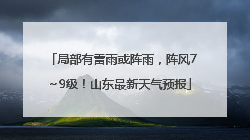 局部有雷雨或阵雨，阵风7～9级！山东最新天气预报