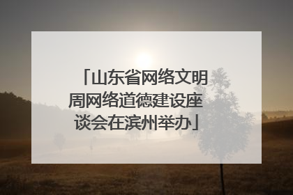 山东省网络文明周网络道德建设座谈会在滨州举办