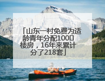 山东一村免费为适龄青年分配100㎡楼房，16年来累计分了218套