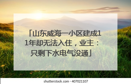 山东威海一小区建成11年却无法入住，业主：只剩下水电气没通