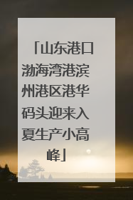 山东港口渤海湾港滨州港区港华码头迎来入夏生产小高峰