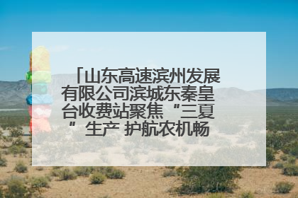 山东高速滨州发展有限公司滨城东秦皇台收费站聚焦“三夏”生产 护航农机畅行“丰收路”