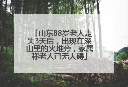 山东88岁老人走失3天后，出现在深山里的火堆旁，家属称老人已无大碍