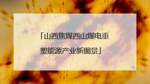 山西焦煤西山煤电重塑能源产业新图景