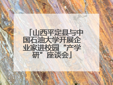 山西平定县与中国石油大学开展企业家进校园“产学研”座谈会