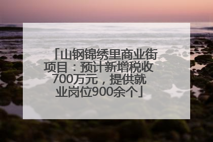 山钢锦绣里商业街项目：预计新增税收700万元，提供就业岗位900余个