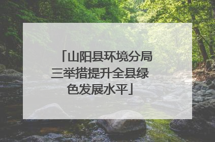 山阳县环境分局三举措提升全县绿色发展水平