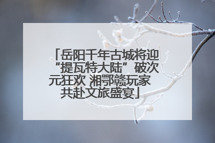 岳阳千年古城将迎“提瓦特大陆”破次元狂欢 湘鄂赣玩家共赴文旅盛宴