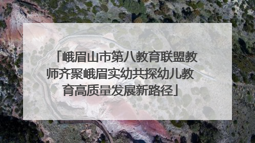 峨眉山市第八教育联盟教师齐聚峨眉实幼共探幼儿教育高质量发展新路径