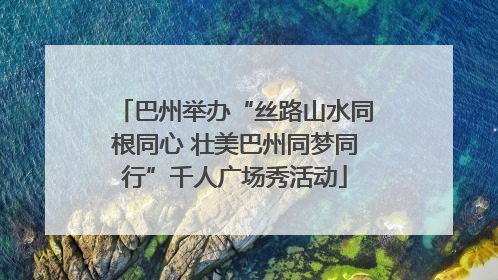 巴州举办“丝路山水同根同心 壮美巴州同梦同行”千人广场秀活动