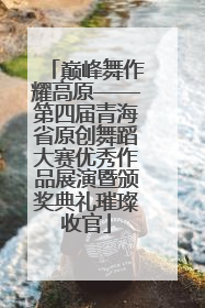 巅峰舞作耀高原——第四届青海省原创舞蹈大赛优秀作品展演暨颁奖典礼璀璨收官