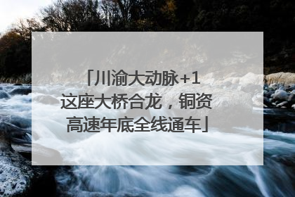 川渝大动脉+1 这座大桥合龙，铜资高速年底全线通车