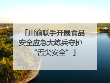 川渝联手开展食品安全应急大练兵守护“舌尖安全”