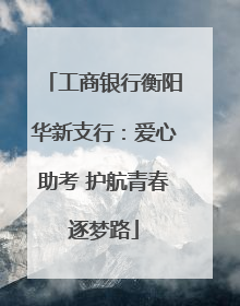 工商银行衡阳华新支行：爱心助考 护航青春逐梦路