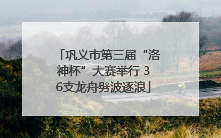 巩义市第三届“洛神杯”大赛举行 36支龙舟劈波逐浪