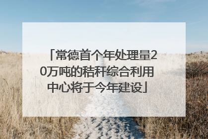 常德首个年处理量20万吨的秸秆综合利用中心将于今年建设