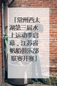 常州西太湖第三届水上运动季启幕，江苏省帆船俱乐部联赛开赛