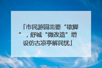 市民游园需要“歇脚”，舒城“微改造”增设仿古凉亭解民忧