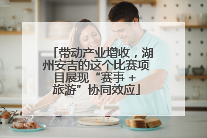 带动产业增收，湖州安吉的这个比赛项目展现“赛事 + 旅游”协同效应
