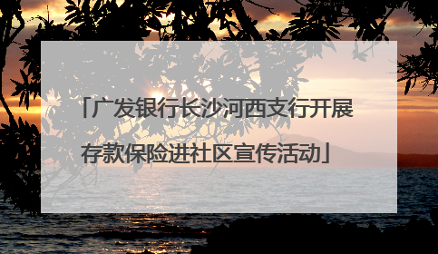 广发银行长沙河西支行开展存款保险进社区宣传活动