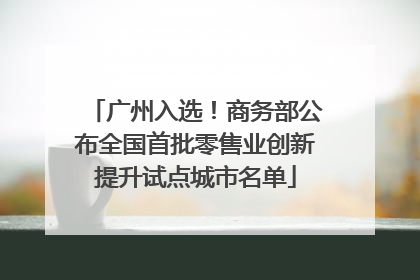 广州入选！商务部公布全国首批零售业创新提升试点城市名单