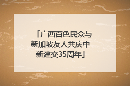 广西百色民众与新加坡友人共庆中新建交35周年