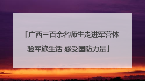 广西三百余名师生走进军营体验军旅生活 感受国防力量