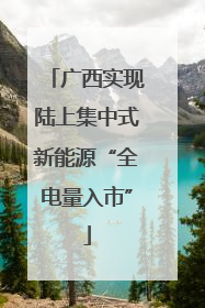 广西实现陆上集中式新能源“全电量入市”