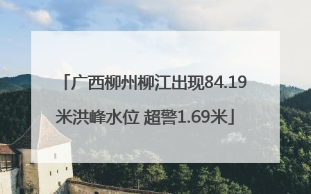 广西柳州柳江出现84.19米洪峰水位 超警1.69米