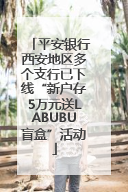平安银行西安地区多个支行已下线“新户存5万元送LABUBU盲盒”活动
