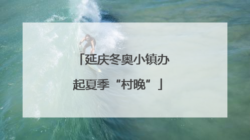 延庆冬奥小镇办起夏季“村晚”