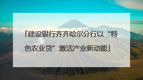 建设银行齐齐哈尔分行以“特色农业贷”激活产业新动能