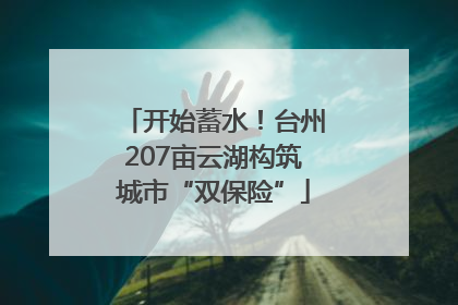 开始蓄水！台州207亩云湖构筑城市“双保险”