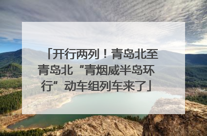 开行两列！青岛北至青岛北“青烟威半岛环行”动车组列车来了