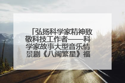 弘扬科学家精神致敬科技工作者——科学家故事大型音乐情景剧《八闽繁星》福州首演侧记