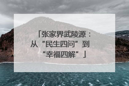 张家界武陵源：从“民生四问”到“幸福四解”