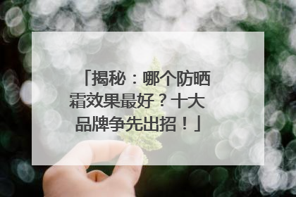 揭秘：哪个防晒霜效果最好？十大品牌争先出招！