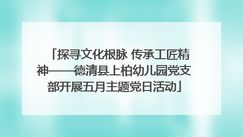 探寻文化根脉 传承工匠精神——德清县上柏幼儿园党支部开展五月主题党日活动