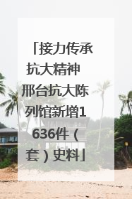 接力传承抗大精神 邢台抗大陈列馆新增1636件（套）史料