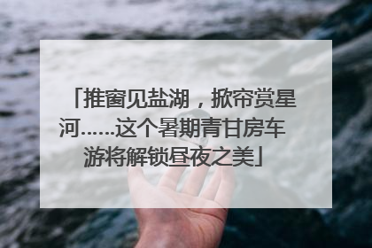推窗见盐湖，掀帘赏星河……这个暑期青甘房车游将解锁昼夜之美