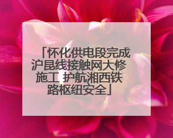 怀化供电段完成沪昆线接触网大修施工 护航湘西铁路枢纽安全