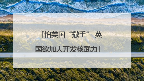 怕美国“撒手” 英国欲加大开发核武力