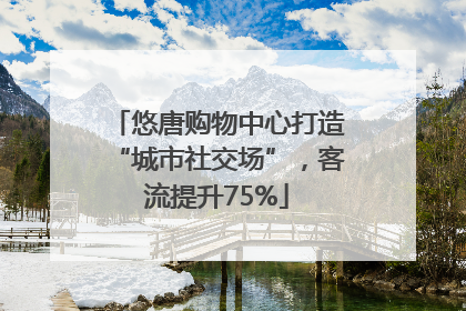 悠唐购物中心打造“城市社交场”，客流提升75%