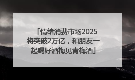 情绪消费市场2025将突破2万亿，和朋友一起喝好酒梅见青梅酒