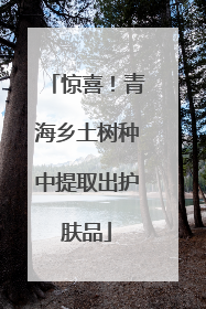 惊喜！青海乡土树种中提取出护肤品