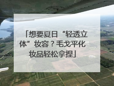 想要夏日“轻透立体”妆容？毛戈平化妆品轻松拿捏