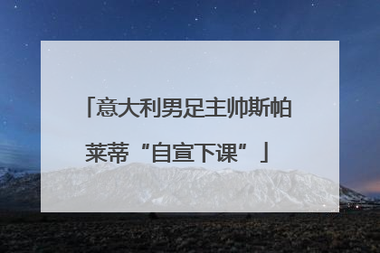 意大利男足主帅斯帕莱蒂“自宣下课”